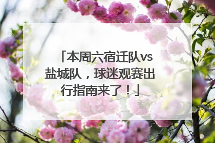 本周六宿迁队vs盐城队，球迷观赛出行指南来了！