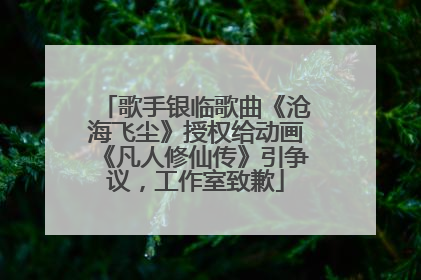 歌手银临歌曲《沧海飞尘》授权给动画《凡人修仙传》引争议，工作室致歉
