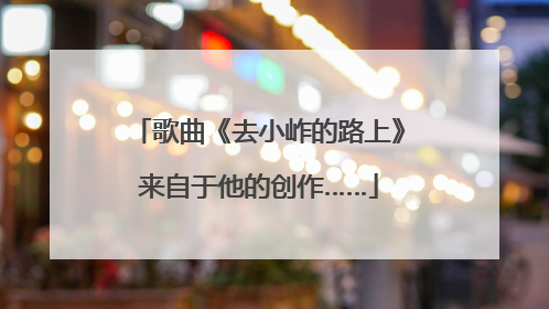 歌曲《去小岞的路上》来自于他的创作……