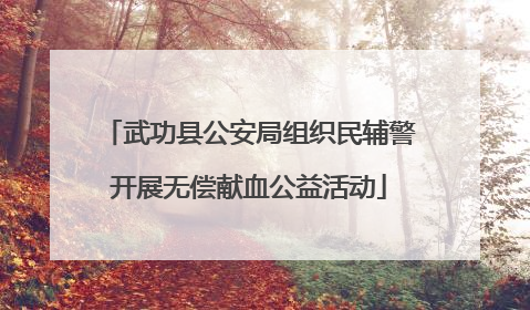 武功县公安局组织民辅警开展无偿献血公益活动