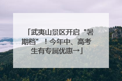 武夷山景区开启“暑期档”！今年中、高考生有专属优惠→