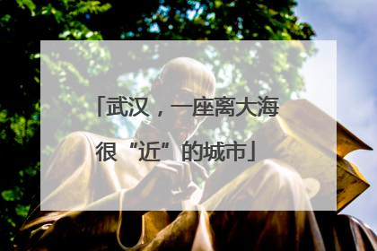 武汉，一座离大海很“近”的城市