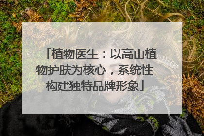 植物医生：以高山植物护肤为核心，系统性构建独特品牌形象