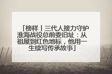 榜样丨三代人接力守护淮海战役总前委旧址：从祖屋到红色地标，他用一生续写传承故事