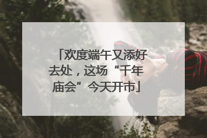 欢度端午又添好去处，这场“千年庙会”今天开市