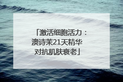 激活细胞活力：澳诗茉21天精华对抗肌肤衰老