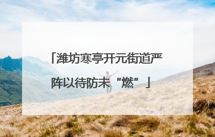 潍坊寒亭开元街道严阵以待防未“燃”