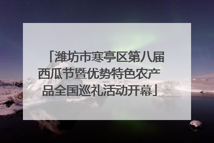 潍坊市寒亭区第八届西瓜节暨优势特色农产品全国巡礼活动开幕