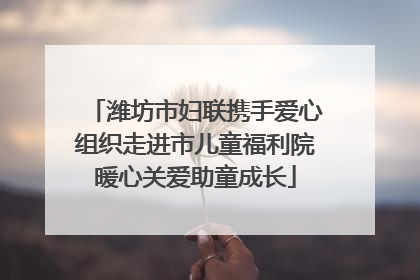 潍坊市妇联携手爱心组织走进市儿童福利院暖心关爱助童成长