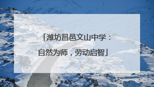 潍坊昌邑文山中学：自然为师，劳动启智