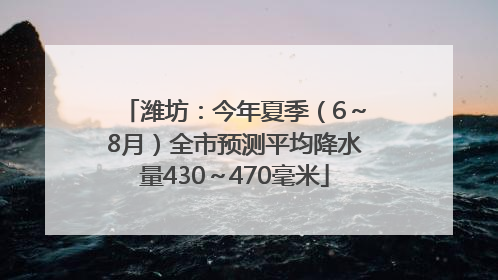 潍坊：今年夏季（6～8月）全市预测平均降水量430～470毫米