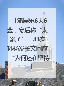 潘展乐6天6金，赛后称“太累了”！33岁孙杨发长文回应“为何还在坚持”
