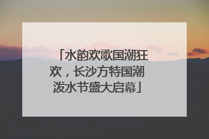 水韵欢歌国潮狂欢，长沙方特国潮泼水节盛大启幕