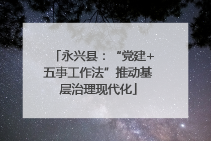 永兴县：“党建+五事工作法”推动基层治理现代化