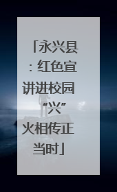 永兴县：红色宣讲进校园 “兴”火相传正当时