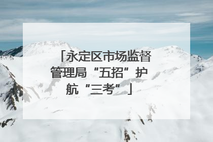 永定区市场监督管理局“五招”护航“三考”