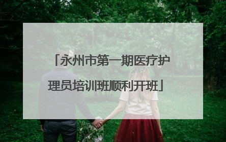 永州市第一期医疗护理员培训班顺利开班