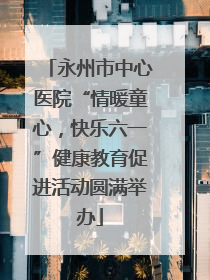 永州市中心医院“情暖童心，快乐六一”健康教育促进活动圆满举办