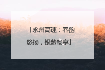 永州高速：春韵悠扬，银龄畅享