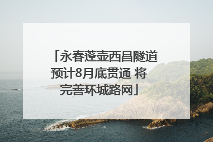 永春蓬壶西昌隧道预计8月底贯通 将完善环城路网