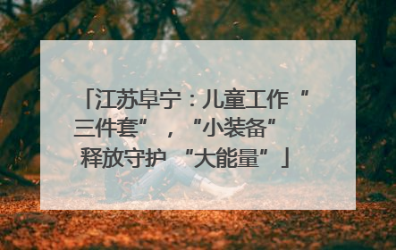 江苏阜宁：儿童工作“三件套”，“小装备” 释放守护 “大能量”