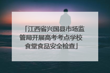 江西省兴国县市场监管局开展高考考点学校食堂食品安全检查