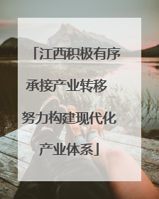 江西积极有序承接产业转移 努力构建现代化产业体系