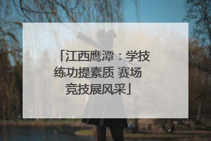 江西鹰潭：学技练功提素质 赛场竞技展风采