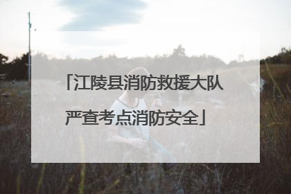 江陵县消防救援大队严查考点消防安全