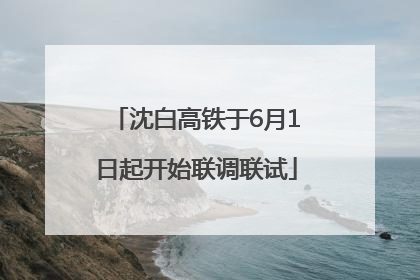 沈白高铁于6月1日起开始联调联试