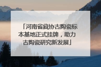 河南省藏协古陶瓷标本基地正式挂牌，助力古陶瓷研究新发展