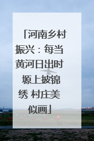 河南乡村振兴：每当黄河日出时 塬上披锦绣 村庄美似画