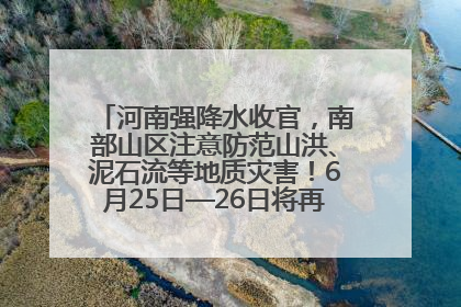 河南强降水收官，南部山区注意防范山洪、泥石流等地质灾害！6月25日—26日将再迎大范围降水