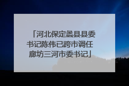 河北保定蠡县县委书记陈伟已跨市调任廊坊三河市委书记