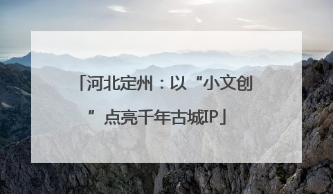 河北定州：以“小文创”点亮千年古城IP