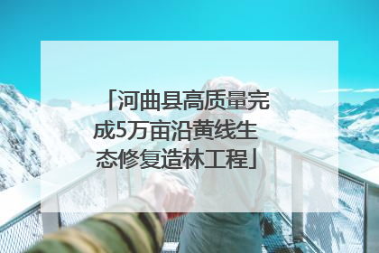 河曲县高质量完成5万亩沿黄线生态修复造林工程