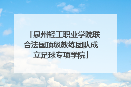 泉州轻工职业学院联合法国顶级教练团队成立足球专项学院