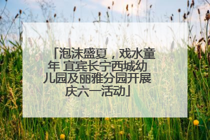 泡沫盛夏，戏水童年 宜宾长宁西城幼儿园及丽雅分园开展庆六一活动