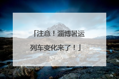 注意！淄博暑运列车变化来了！