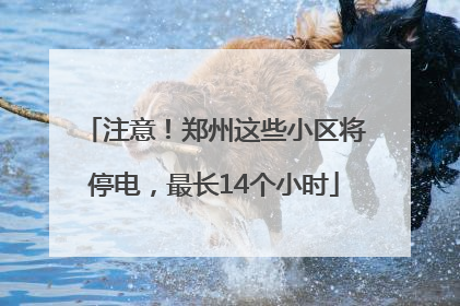 注意！郑州这些小区将停电，最长14个小时