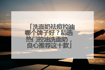 洗面奶祛痘控油哪个牌子好？精选热门控油洗面奶，良心推荐这十款