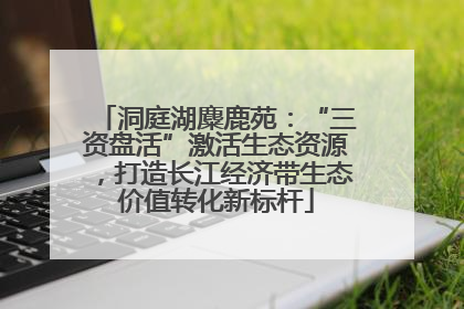 洞庭湖麋鹿苑：“三资盘活”激活生态资源，打造长江经济带生态价值转化新标杆