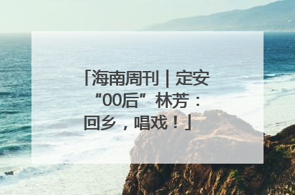 海南周刊｜定安“00后”林芳：回乡，唱戏！