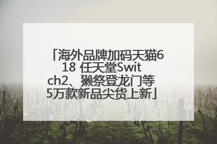 海外品牌加码天猫618 任天堂Switch2、獭祭登龙门等5万款新品尖货上新