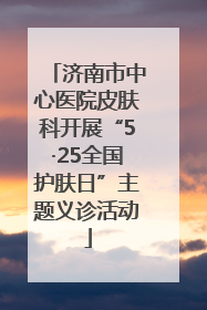 济南市中心医院皮肤科开展“5·25全国护肤日”主题义诊活动