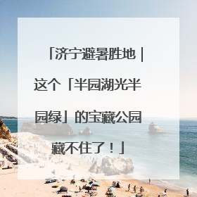 济宁避暑胜地｜这个「半园湖光半园绿」的宝藏公园藏不住了！
