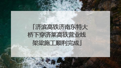 济滨高铁济南东特大桥下穿济莱高铁营业线架梁施工顺利完成