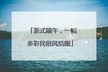 浙式端午，一幅多彩民俗风情图