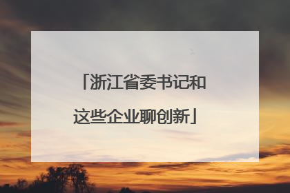 浙江省委书记和这些企业聊创新
