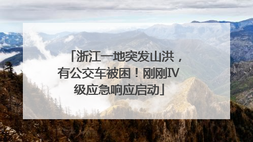浙江一地突发山洪，有公交车被困！刚刚Ⅳ级应急响应启动